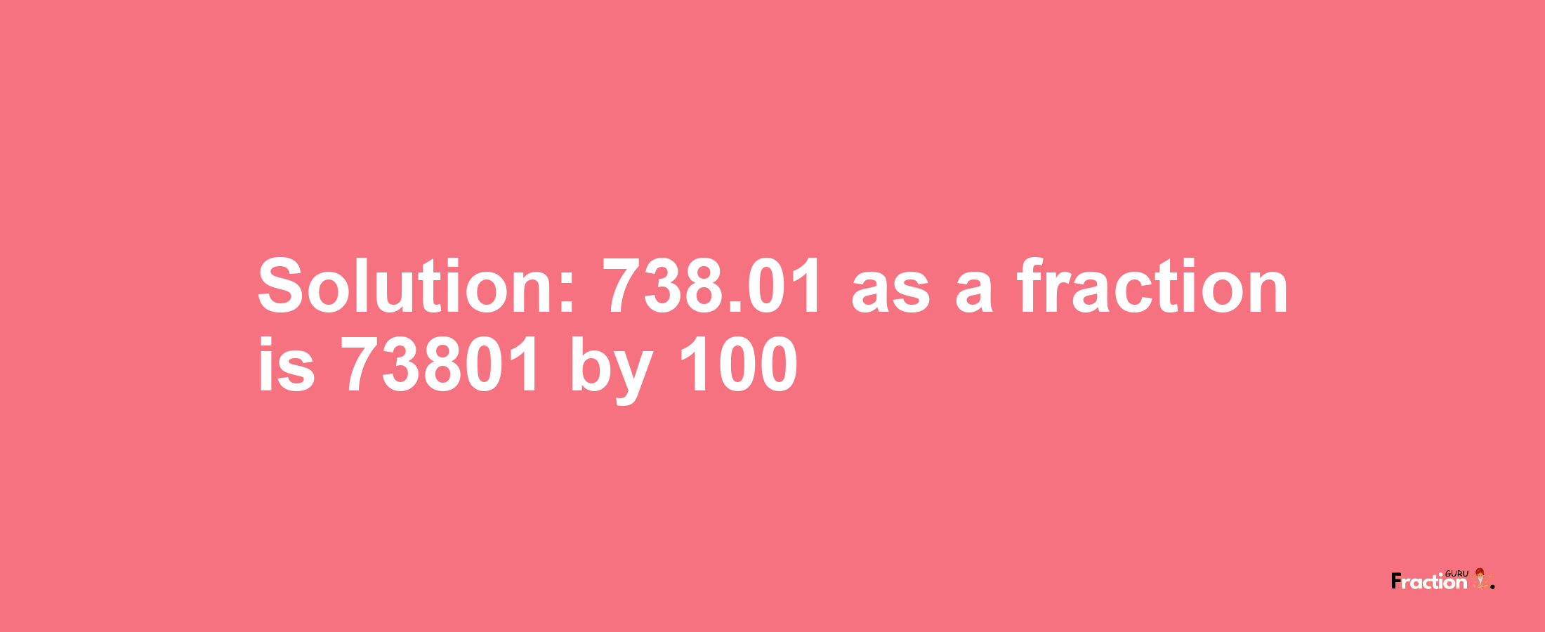 Solution:738.01 as a fraction is 73801/100